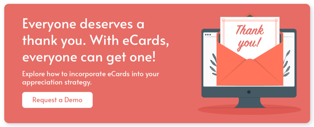 Everyone deserves a thank you. With eCards, everyone can get one! Explore how to incorporate eCards into your appreciation strategy. Request a demo.