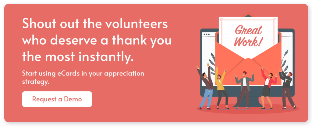 Shout our the volunteers who deserve a thank you the most instantly. Start using eCards in your appreciation strategy. Request a demo.