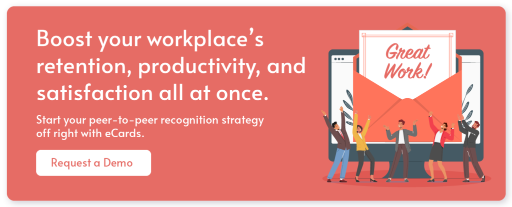 Boost your workplace's retention, productivity, and satisfaction all at once. Start your peer-to-peer recognition strategy off right with eCards. Request a demo