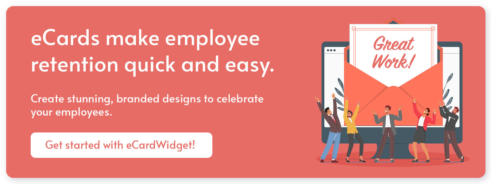 eCards make employee retention quick and easy. Create stunning, branded designs to celebrate your employees. Get started with eCardWidget. 