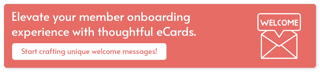 Elevate your member onboarding experience with thoughtful eCards. Start crafting unique welcome messages!
