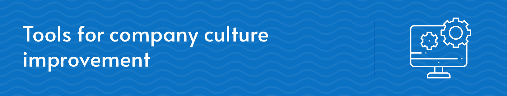 This section will provide suggestions for tools you can use to improve company culture.