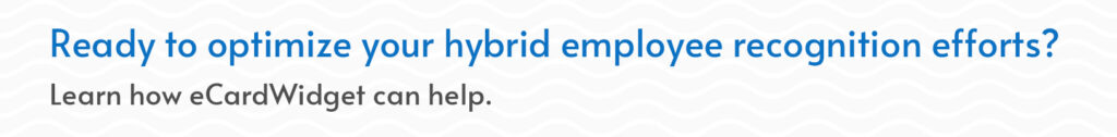 Click through to learn how eCardWidget can help optimize your hybrid employee recognition efforts.