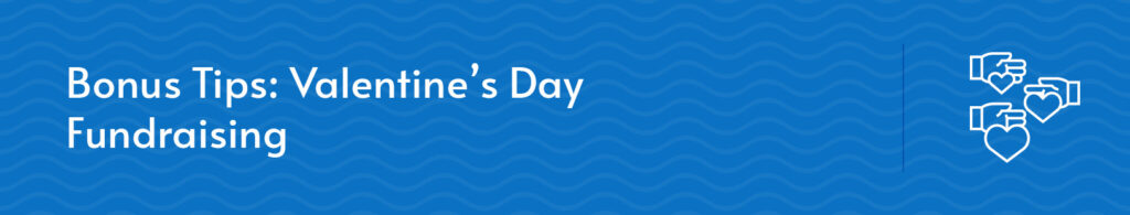Maximize your Valentine’s Day fundraising results with the bonus tips in this section.