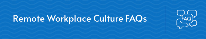 Let’s answer some of the frequently asked questions about building a workplace culture remotely.